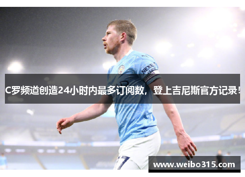 C罗频道创造24小时内最多订阅数，登上吉尼斯官方记录！