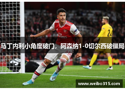 马丁内利小角度破门，阿森纳1-0切尔西破僵局