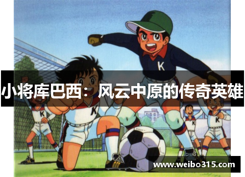 小将库巴西：风云中原的传奇英雄