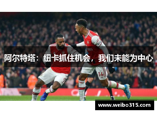 阿尔特塔：纽卡抓住机会，我们未能为中心